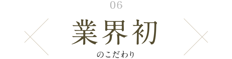 06. 業界初のこだわり